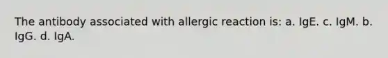 The antibody associated with allergic reaction is: a. IgE. c. IgM. b. IgG. d. IgA.