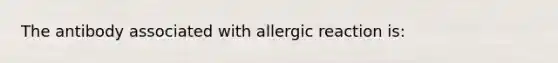 The antibody associated with allergic reaction is: