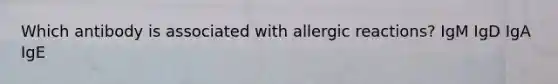 Which antibody is associated with allergic reactions? IgM IgD IgA IgE