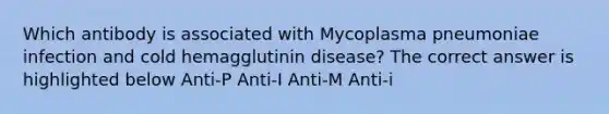 Which antibody is associated with Mycoplasma pneumoniae infection and cold hemagglutinin disease? The correct answer is highlighted below Anti-P Anti-I Anti-M Anti-i