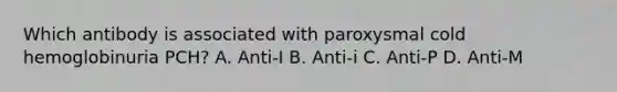 Which antibody is associated with paroxysmal cold hemoglobinuria PCH? A. Anti-I B. Anti-i C. Anti-P D. Anti-M