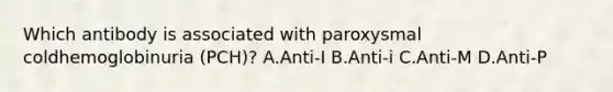 Which antibody is associated with paroxysmal coldhemoglobinuria (PCH)? A.Anti-I B.Anti-i C.Anti-M D.Anti-P