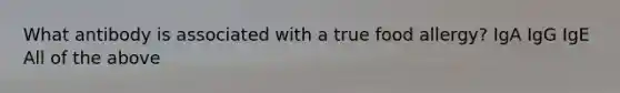What antibody is associated with a true food allergy? IgA IgG IgE All of the above