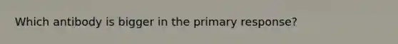 Which antibody is bigger in the primary response?