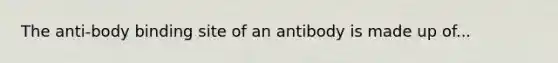 The anti-body binding site of an antibody is made up of...