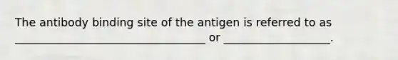 The antibody binding site of the antigen is referred to as __________________________________ or ___________________.