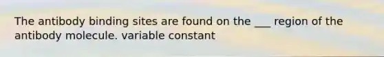 The antibody binding sites are found on the ___ region of the antibody molecule. variable constant