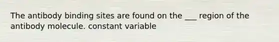 The antibody binding sites are found on the ___ region of the antibody molecule. constant variable