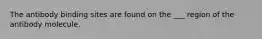 The antibody binding sites are found on the ___ region of the antibody molecule.