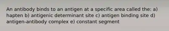 An antibody binds to an antigen at a specific area called the: a) hapten b) antigenic determinant site c) antigen binding site d) antigen-antibody complex e) constant segment