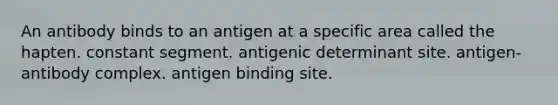 An antibody binds to an antigen at a specific area called the hapten. constant segment. antigenic determinant site. antigen-antibody complex. antigen binding site.