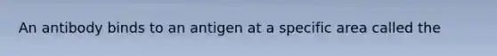 An antibody binds to an antigen at a specific area called the