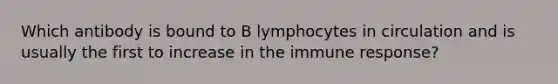 Which antibody is bound to B lymphocytes in circulation and is usually the first to increase in the immune response?