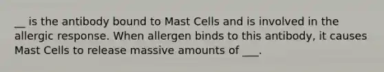 __ is the antibody bound to Mast Cells and is involved in the allergic response. When allergen binds to this antibody, it causes Mast Cells to release massive amounts of ___.