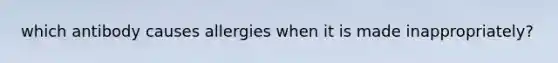 which antibody causes allergies when it is made inappropriately?