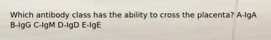 Which antibody class has the ability to cross the placenta? A-IgA B-IgG C-IgM D-IgD E-IgE