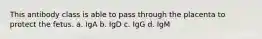 This antibody class is able to pass through the placenta to protect the fetus. a. IgA b. IgD c. IgG d. IgM