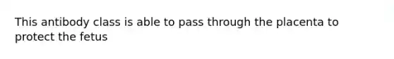 This antibody class is able to pass through the placenta to protect the fetus