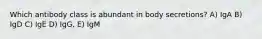 Which antibody class is abundant in body secretions? A) IgA B) IgD C) IgE D) IgG, E) IgM