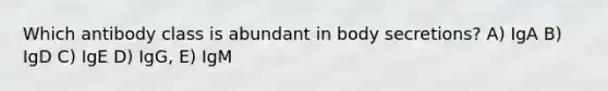 Which antibody class is abundant in body secretions? A) IgA B) IgD C) IgE D) IgG, E) IgM