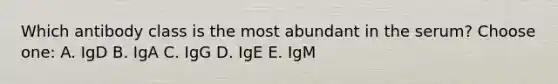 Which antibody class is the most abundant in the serum? Choose one: A. IgD B. IgA C. IgG D. IgE E. IgM