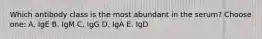 Which antibody class is the most abundant in the serum? Choose one: A. IgE B. IgM C. IgG D. IgA E. IgD
