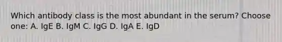 Which antibody class is the most abundant in the serum? Choose one: A. IgE B. IgM C. IgG D. IgA E. IgD