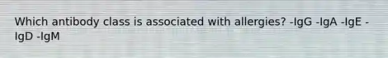 Which antibody class is associated with allergies? -​IgG -​IgA -​IgE -​IgD -​IgM