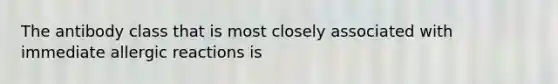 The antibody class that is most closely associated with immediate allergic reactions is