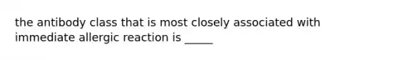 the antibody class that is most closely associated with immediate allergic reaction is _____