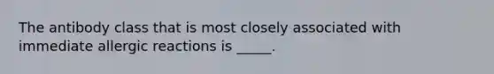 The antibody class that is most closely associated with immediate allergic reactions is _____.