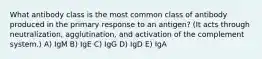 What antibody class is the most common class of antibody produced in the primary response to an antigen? (It acts through neutralization, agglutination, and activation of the complement system.) A) IgM B) IgE C) IgG D) IgD E) IgA