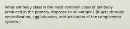 What antibody class is the most common class of antibody produced in the primary response to an antigen? (It acts through neutralization, agglutination, and activation of the complement system.)