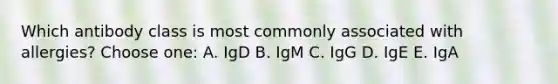 Which antibody class is most commonly associated with allergies? Choose one: A. IgD B. IgM C. IgG D. IgE E. IgA