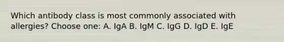 Which antibody class is most commonly associated with allergies? Choose one: A. IgA B. IgM C. IgG D. IgD E. IgE