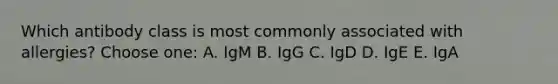 Which antibody class is most commonly associated with allergies? Choose one: A. IgM B. IgG C. IgD D. IgE E. IgA