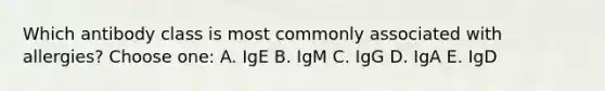 Which antibody class is most commonly associated with allergies? Choose one: A. IgE B. IgM C. IgG D. IgA E. IgD