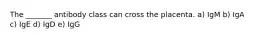 The _______ antibody class can cross the placenta. a) IgM b) IgA c) IgE d) IgD e) IgG