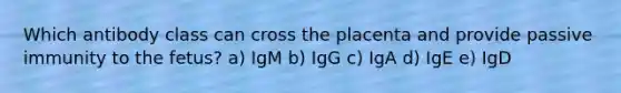 Which antibody class can cross the placenta and provide passive immunity to the fetus? a) IgM b) IgG c) IgA d) IgE e) IgD