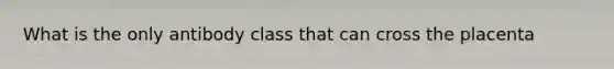 What is the only antibody class that can cross the placenta