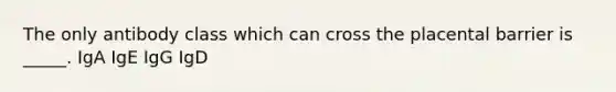 The only antibody class which can cross the placental barrier is _____. IgA IgE IgG IgD