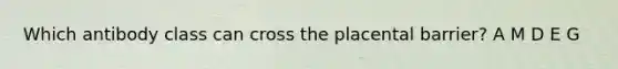 Which antibody class can cross the placental barrier? A M D E G