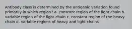 Antibody class is determined by the antigenic variation found primarily in which region? a. constant region of the light chain b. variable region of the light chain c. constant region of the heavy chain d. variable regions of heavy and light chains