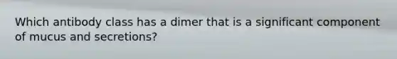 Which antibody class has a dimer that is a significant component of mucus and secretions?