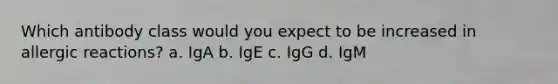 Which antibody class would you expect to be increased in allergic reactions? a. IgA b. IgE c. IgG d. IgM