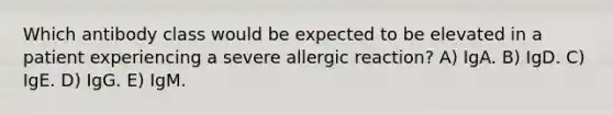 Which antibody class would be expected to be elevated in a patient experiencing a severe allergic reaction? A) IgA. B) IgD. C) IgE. D) IgG. E) IgM.