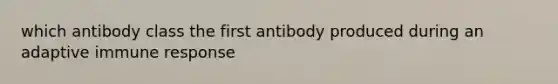 which antibody class the first antibody produced during an adaptive immune response