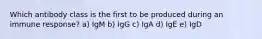 Which antibody class is the first to be produced during an immune response? a) IgM b) IgG c) IgA d) IgE e) IgD