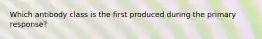 Which antibody class is the first produced during the primary response?