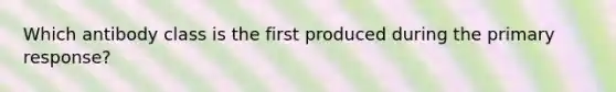 Which antibody class is the first produced during the primary response?